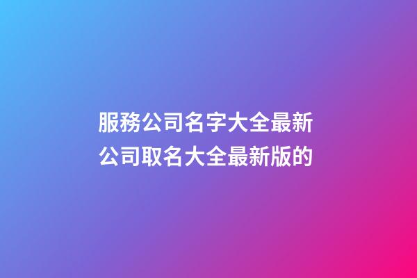 服務公司名字大全最新 公司取名大全最新版的-第1張-公司起名-玄機派